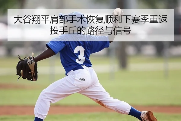 大谷翔平肩部手术恢复顺利下赛季重返投手丘的路径与信号