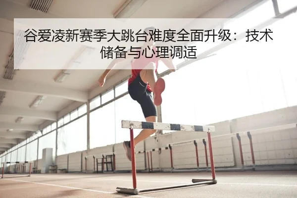 谷爱凌新赛季大跳台难度全面升级：技术储备与心理调适